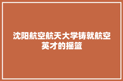 沈阳航空航天大学铸就航空英才的摇篮