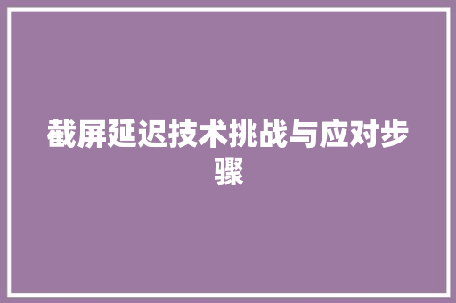 截屏延迟技术挑战与应对步骤