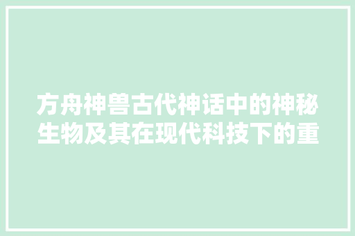 方舟神兽古代神话中的神秘生物及其在现代科技下的重生