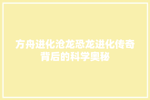 方舟进化沧龙恐龙进化传奇背后的科学奥秘