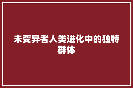 未变异者人类进化中的独特群体