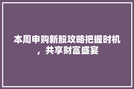 本周申购新股攻略把握时机，共享财富盛宴