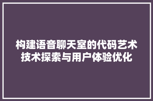 构建语音聊天室的代码艺术技术探索与用户体验优化