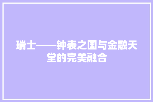 瑞士——钟表之国与金融天堂的完美融合