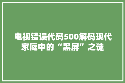 电视错误代码500解码现代家庭中的“黑屏”之谜