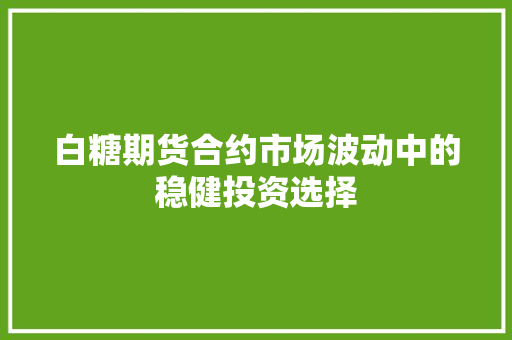 白糖期货合约市场波动中的稳健投资选择