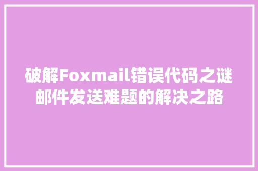 破解Foxmail错误代码之谜邮件发送难题的解决之路