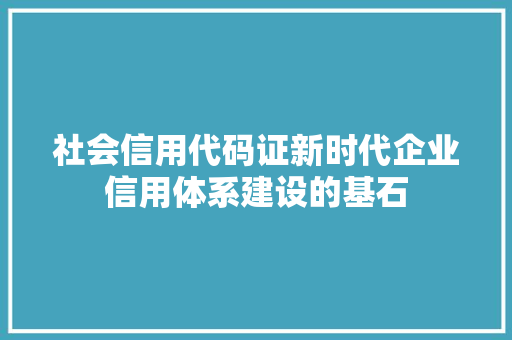 社会信用代码证新时代企业信用体系建设的基石
