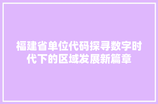 福建省单位代码探寻数字时代下的区域发展新篇章
