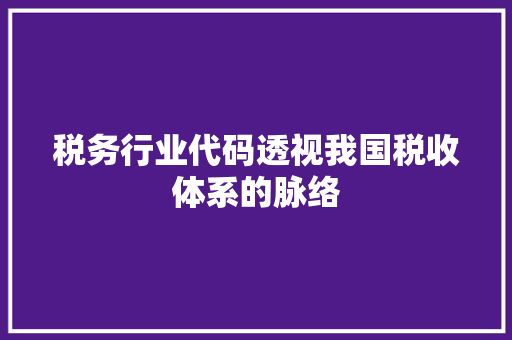 税务行业代码透视我国税收体系的脉络