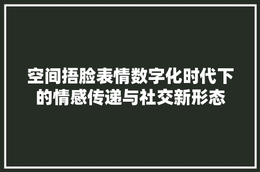 空间捂脸表情数字化时代下的情感传递与社交新形态