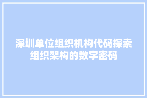 深圳单位组织机构代码探索组织架构的数字密码