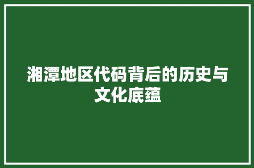 湘潭地区代码背后的历史与文化底蕴