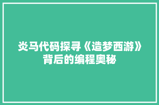 炎马代码探寻《造梦西游》背后的编程奥秘