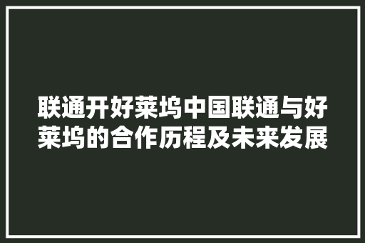 联通开好莱坞中国联通与好莱坞的合作历程及未来发展