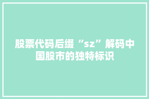 股票代码后缀“sz”解码中国股市的独特标识