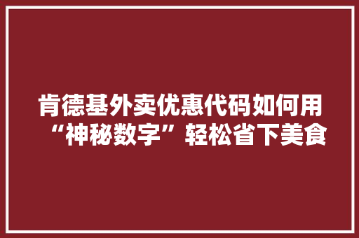 肯德基外卖优惠代码如何用“神秘数字”轻松省下美食预算