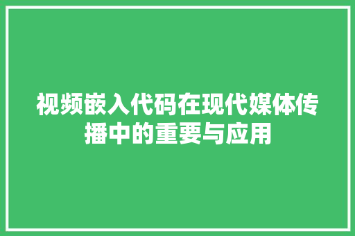 视频嵌入代码在现代媒体传播中的重要与应用