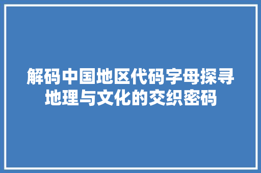 解码中国地区代码字母探寻地理与文化的交织密码