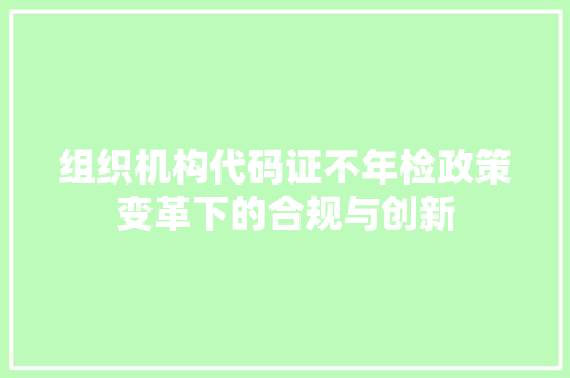 组织机构代码证不年检政策变革下的合规与创新