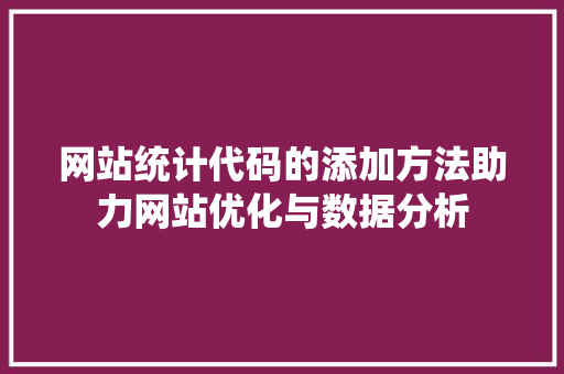 网站统计代码的添加方法助力网站优化与数据分析