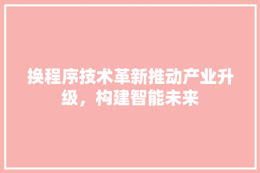 换程序技术革新推动产业升级，构建智能未来