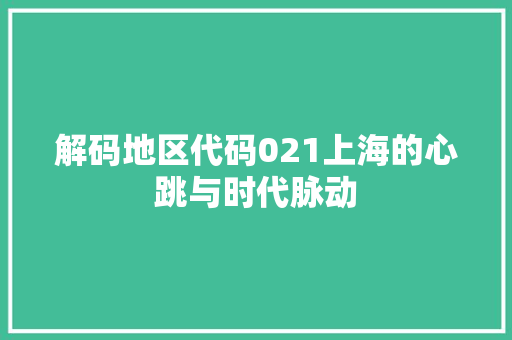 解码地区代码021上海的心跳与时代脉动