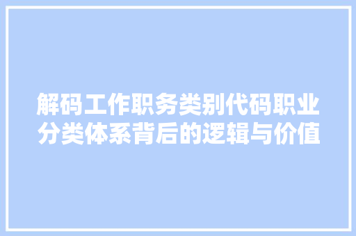 解码工作职务类别代码职业分类体系背后的逻辑与价值