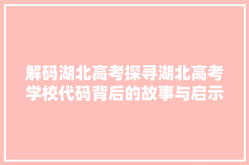解码湖北高考探寻湖北高考学校代码背后的故事与启示