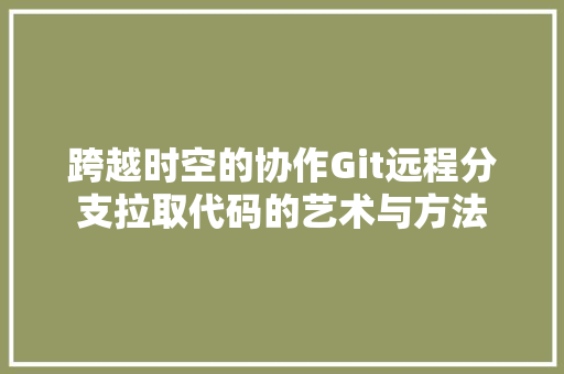跨越时空的协作Git远程分支拉取代码的艺术与方法