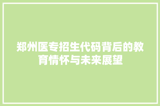 郑州医专招生代码背后的教育情怀与未来展望