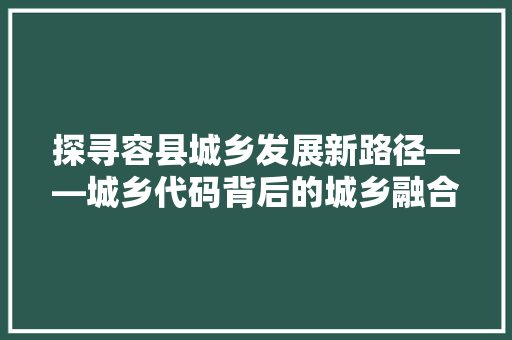 探寻容县城乡发展新路径——城乡代码背后的城乡融合密码