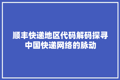 顺丰快递地区代码解码探寻中国快递网络的脉动