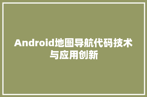 Android地图导航代码技术与应用创新