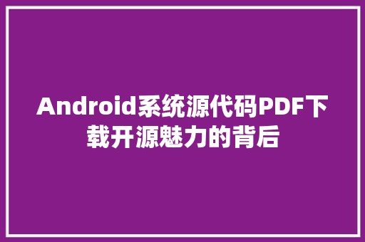 Android系统源代码PDF下载开源魅力的背后