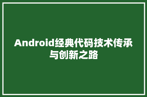 Android经典代码技术传承与创新之路