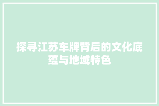 探寻江苏车牌背后的文化底蕴与地域特色