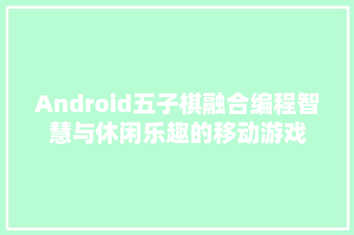 Android五子棋融合编程智慧与休闲乐趣的移动游戏