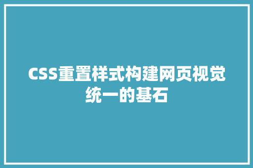 CSS重置样式构建网页视觉统一的基石