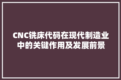 CNC铣床代码在现代制造业中的关键作用及发展前景