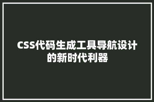 CSS代码生成工具导航设计的新时代利器