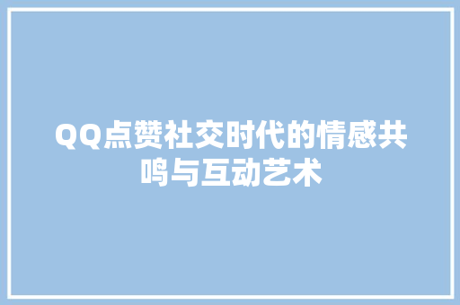 QQ点赞社交时代的情感共鸣与互动艺术