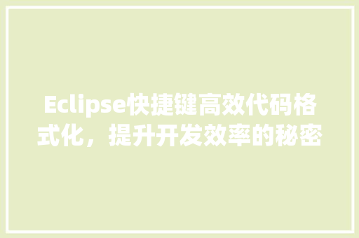 Eclipse快捷键高效代码格式化，提升开发效率的秘密武器