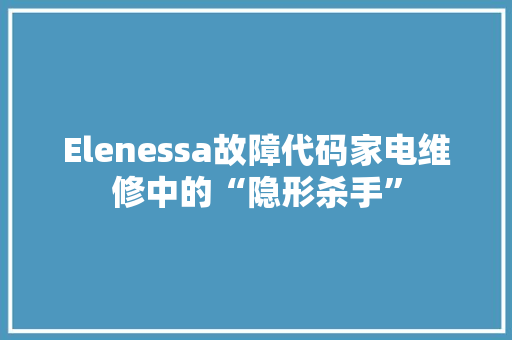Elenessa故障代码家电维修中的“隐形杀手”