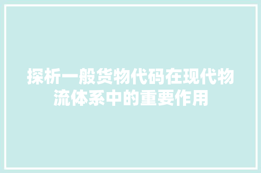 探析一般货物代码在现代物流体系中的重要作用