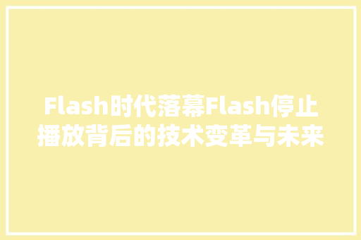 Flash时代落幕Flash停止播放背后的技术变革与未来展望