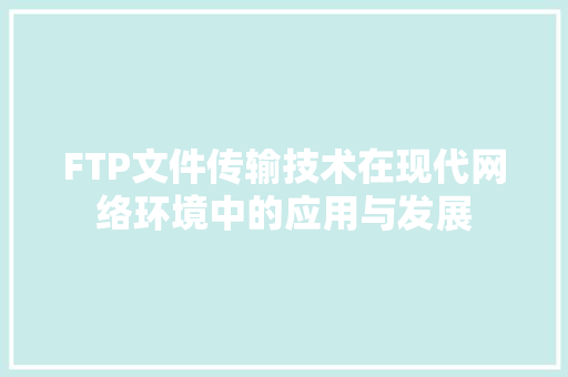 FTP文件传输技术在现代网络环境中的应用与发展
