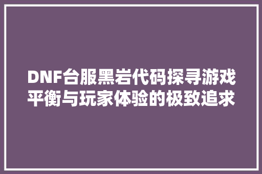 DNF台服黑岩代码探寻游戏平衡与玩家体验的极致追求