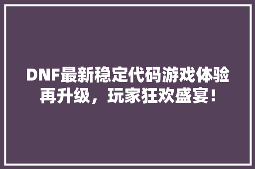 DNF最新稳定代码游戏体验再升级，玩家狂欢盛宴！