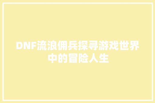 DNF流浪佣兵探寻游戏世界中的冒险人生